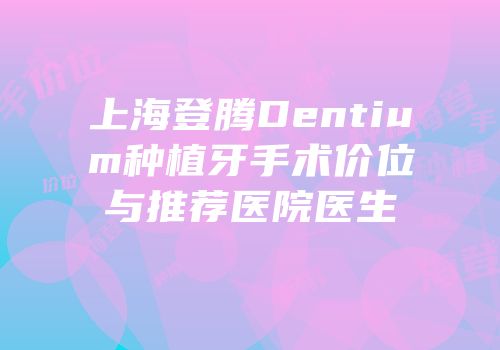 上海登腾Dentium种植牙手术价位与推荐医院医生