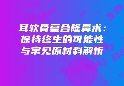 耳软骨复合隆鼻术：保持终生的可能性与常见原材料解析