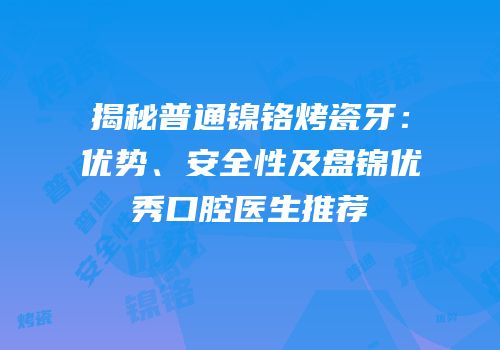 揭秘普通镍铬烤瓷牙：优势、安全性及盘锦优秀口腔医生推荐