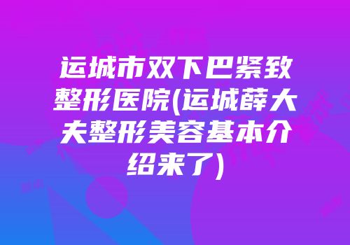 运城市双下巴紧致整形医院(运城薛大夫整形美容基本介绍来了)
