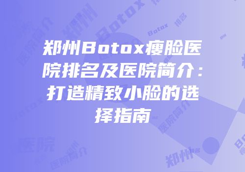 郑州Botox瘦脸医院排名及医院简介：打造精致小脸的选择指南