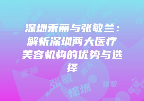 深圳禾丽与张敏兰：解析深圳两大医疗美容机构的优势与选择