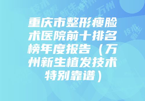 重庆市整形瘦脸术医院前十排名榜年度报告（万州新生植发技术特别靠谱）