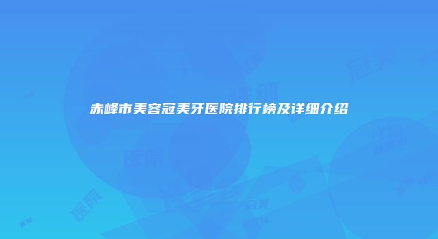 赤峰市美容冠美牙医院排行榜及详细介绍