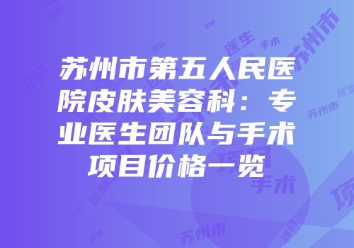 苏州市第五人民医院皮肤美容科：专业医生团队与手术项目价格一览