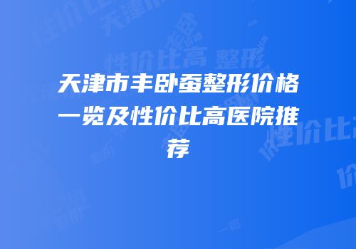 天津市丰卧蚕整形价格一览及性价比高医院推荐