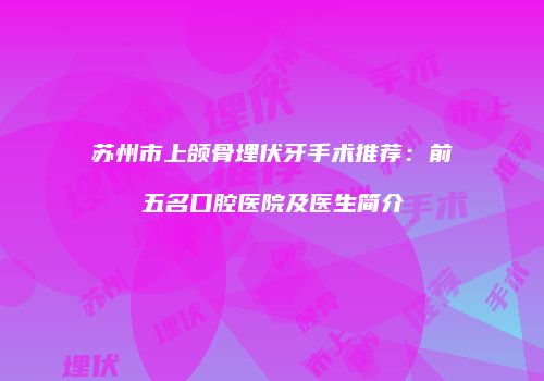 苏州市上颌骨埋伏牙手术推荐：前五名口腔医院及医生简介