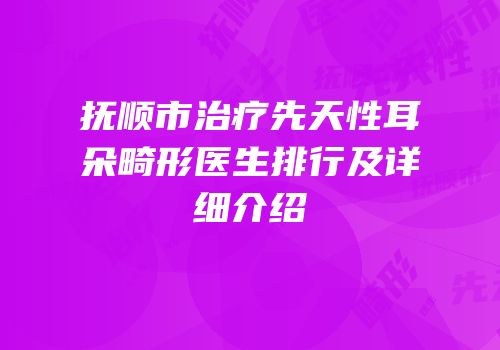 抚顺市治疗先天性耳朵畸形医生排行及详细介绍