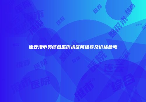 连云港市鼻综合整形术医院推荐及价格参考