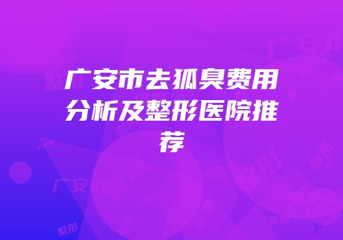 广安市去狐臭费用分析及整形医院推荐