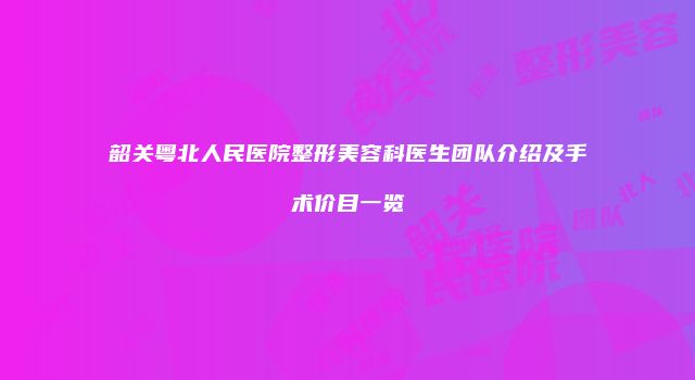 韶关粤北人民医院整形美容科医生团队介绍及手术价目一览