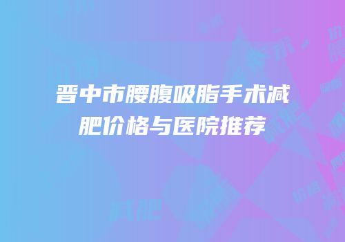 晋中市腰腹吸脂手术减肥价格与医院推荐