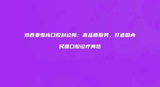 鸡西姜雪梅口腔科诊所：高品质服务，打造国内民营口腔诊疗典范