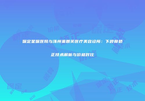 保定星保医院与涿州莱朗芙医疗美容诊所：下颌骨矫正技术解析与价格对比