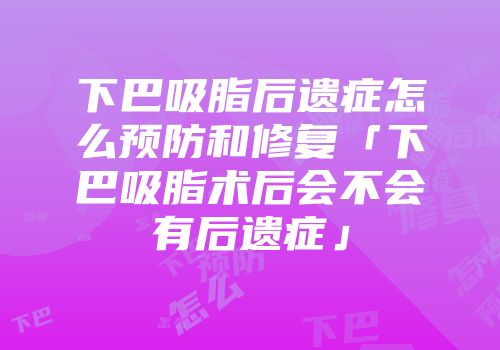 下巴吸脂后遗症怎么预防和修复「下巴吸脂术后会不会有后遗症」