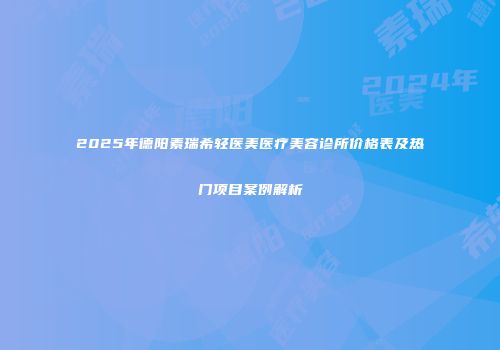 2025年德阳素瑞希轻医美医疗美容诊所价格表及热门项目案例解析