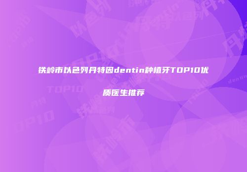 铁岭市以色列丹特因dentin种植牙TOP10优质医生推荐