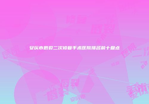 安庆市唇裂二次修复手术医院排名前十盘点