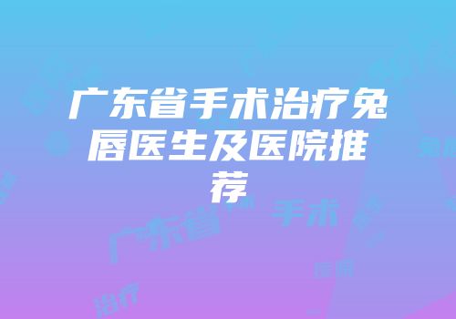 广东省手术治疗兔唇医生及医院推荐