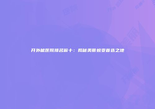 开外眦医院排名前十：揭秘美丽蜕变首选之地