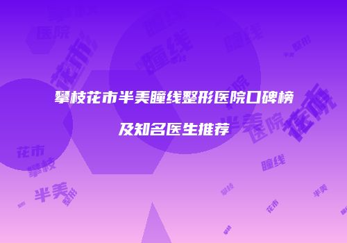 攀枝花市半美瞳线整形医院口碑榜及知名医生推荐