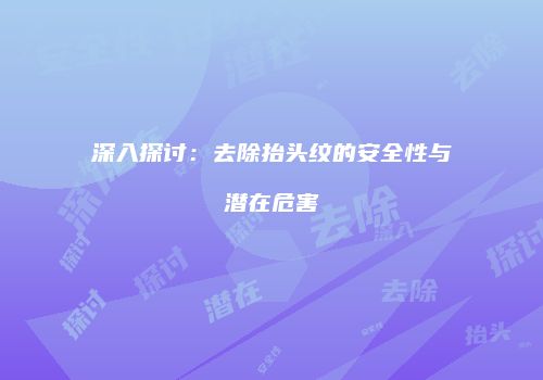 深入探讨：去除抬头纹的安全性与潜在危害