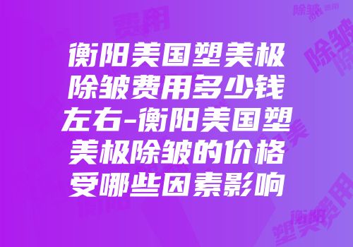 衡阳美国塑美极除皱费用多少钱左右-衡阳美国塑美极除皱的价格受哪些因素影响