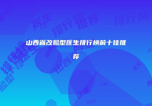 山西省改脸型医生排行榜前十佳推荐