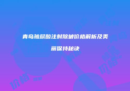 青岛玻尿酸注射除皱价格解析及美丽保持秘诀