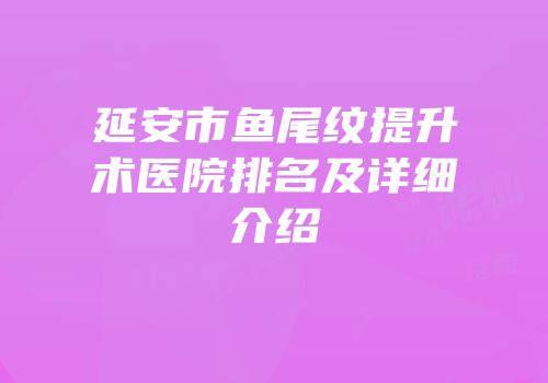 延安市鱼尾纹提升术医院排名及详细介绍