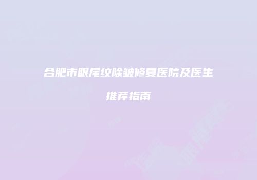 合肥市眼尾纹除皱修复医院及医生推荐指南