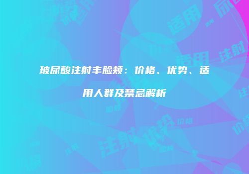 玻尿酸注射丰脸颊：价格、优势、适用人群及禁忌解析