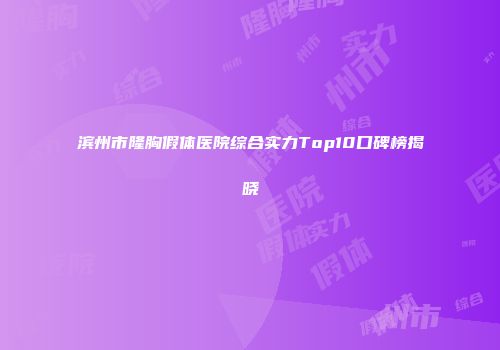 滨州市隆胸假体医院综合实力Top10口碑榜揭晓