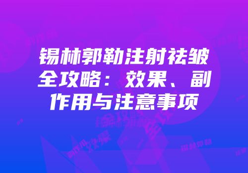 锡林郭勒注射祛皱全攻略：效果、副作用与注意事项