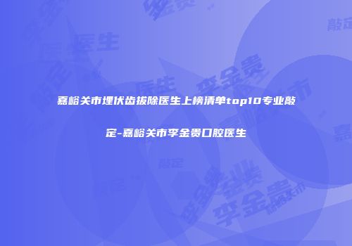 嘉峪关市埋伏齿拔除医生上榜清单top10专业敲定-嘉峪关市李金贵口腔医生