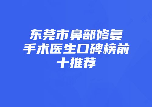东莞市鼻部修复手术医生口碑榜前十推荐