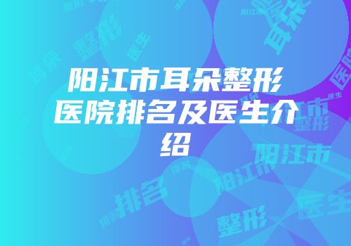 阳江市耳朵整形医院排名及医生介绍
