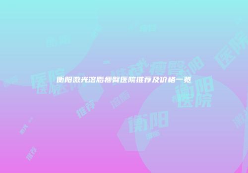 衡阳激光溶脂瘦臀医院推荐及价格一览