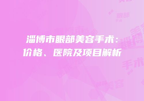 淄博市眼部美容手术：价格、医院及项目解析