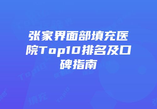 张家界面部填充医院Top10排名及口碑指南