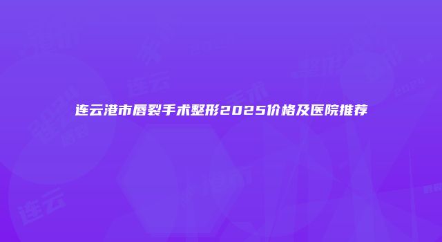 连云港市唇裂手术整形2025价格及医院推荐