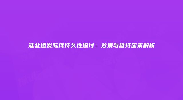 淮北植发际线持久性探讨：效果与维持因素解析