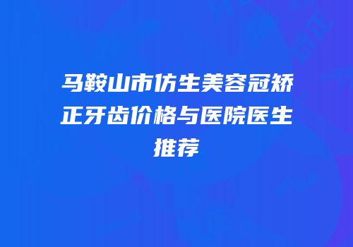 马鞍山市仿生美容冠矫正牙齿价格与医院医生推荐