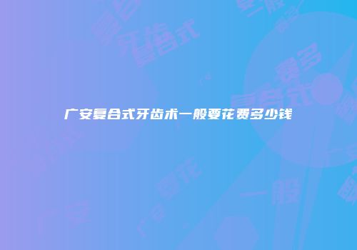 广安复合式牙齿术一般要花费多少钱