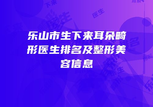 乐山市生下来耳朵畸形医生排名及整形美容信息