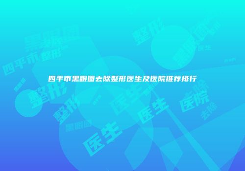 四平市黑眼圈去除整形医生及医院推荐排行