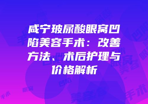 咸宁玻尿酸眼窝凹陷美容手术：改善方法、术后护理与价格解析