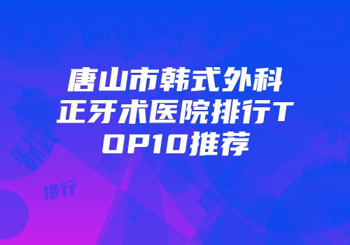 唐山市韩式外科正牙术医院排行TOP10推荐
