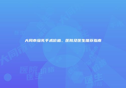 大同市缩乳手术价格、医院及医生推荐指南
