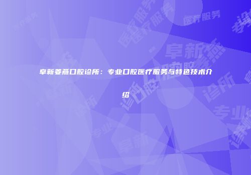 阜新姜燕口腔诊所：专业口腔医疗服务与特色技术介绍